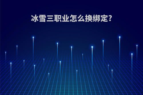 冰雪三职业怎么换绑定?