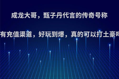 成龙大哥，甄子丹代言的传奇号称没有充值渠道，好玩到爆，真的可以打土豪吗?