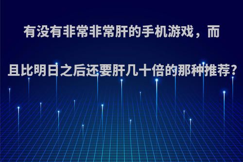 有没有非常非常肝的手机游戏，而且比明日之后还要肝几十倍的那种推荐?