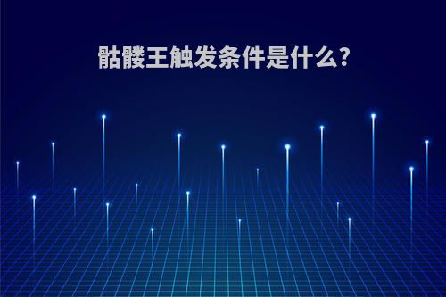 骷髅王触发条件是什么?