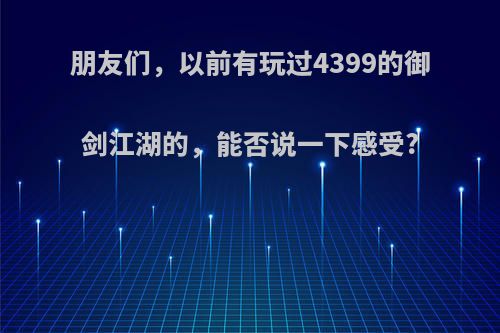 朋友们，以前有玩过4399的御剑江湖的，能否说一下感受?