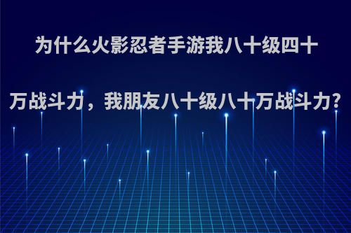 为什么火影忍者手游我八十级四十万战斗力，我朋友八十级八十万战斗力?