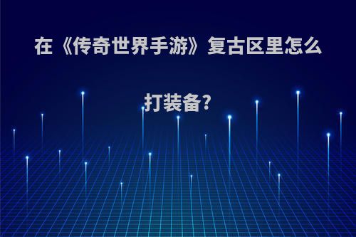 在《传奇世界手游》复古区里怎么打装备?