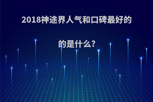 2018神途界人气和口碑最好的的是什么?