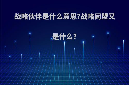 战略伙伴是什么意思?战略同盟又是什么?