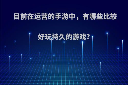 目前在运营的手游中，有哪些比较好玩持久的游戏?