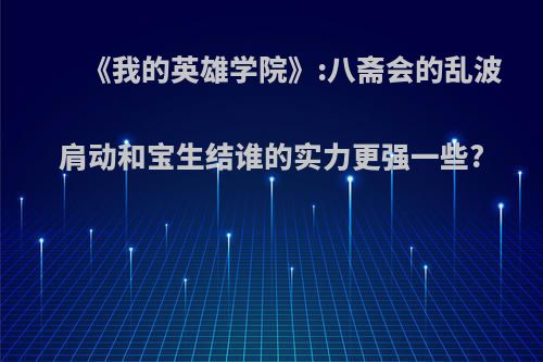 《我的英雄学院》:八斋会的乱波肩动和宝生结谁的实力更强一些?