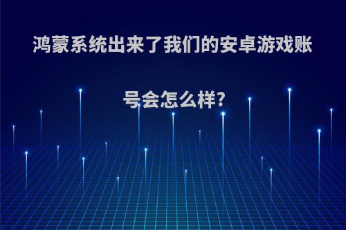 鸿蒙系统出来了我们的安卓游戏账号会怎么样?