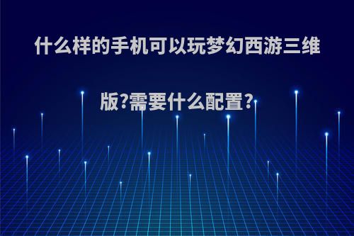 什么样的手机可以玩梦幻西游三维版?需要什么配置?