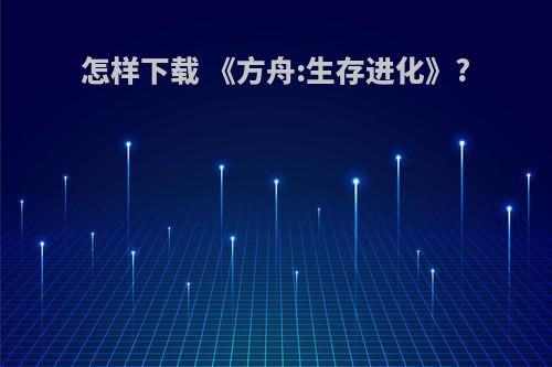 怎样下载 《方舟:生存进化》?