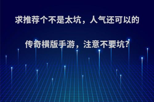 求推荐个不是太坑，人气还可以的传奇横版手游，注意不要坑?