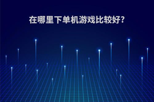 在哪里下单机游戏比较好?