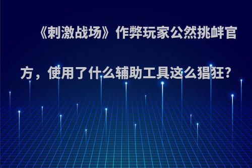 《刺激战场》作弊玩家公然挑衅官方，使用了什么辅助工具这么猖狂?