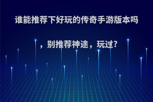 谁能推荐下好玩的传奇手游版本吗，别推荐神途，玩过?