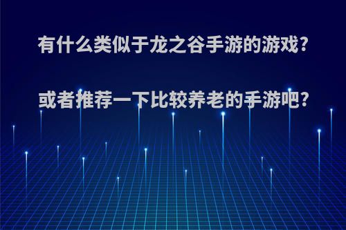 有什么类似于龙之谷手游的游戏?或者推荐一下比较养老的手游吧?