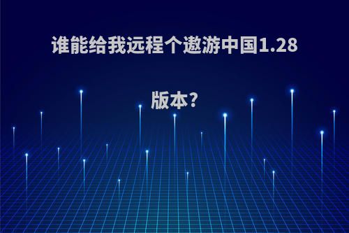 谁能给我远程个遨游中国1.28版本?