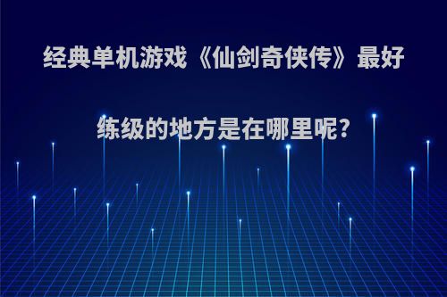 经典单机游戏《仙剑奇侠传》最好练级的地方是在哪里呢?