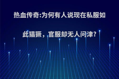 热血传奇:为何有人说现在私服如此猖獗，官服却无人问津?