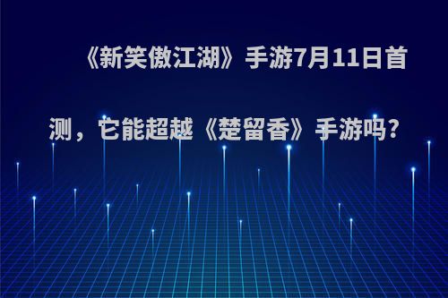 《新笑傲江湖》手游7月11日首测，它能超越《楚留香》手游吗?