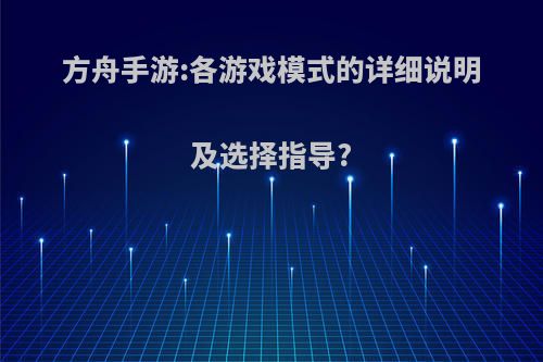 方舟手游:各游戏模式的详细说明及选择指导?