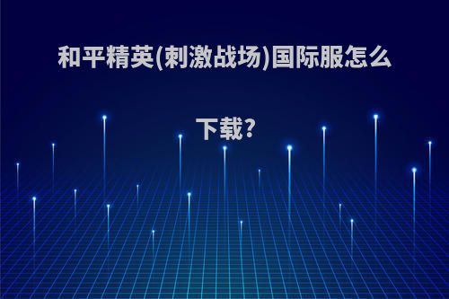 和平精英(刺激战场)国际服怎么下载?