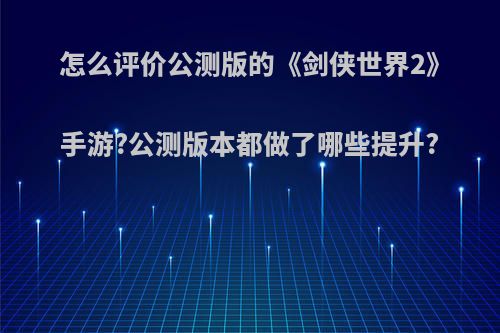 怎么评价公测版的《剑侠世界2》手游?公测版本都做了哪些提升?