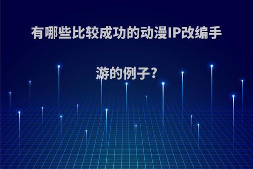 有哪些比较成功的动漫IP改编手游的例子?