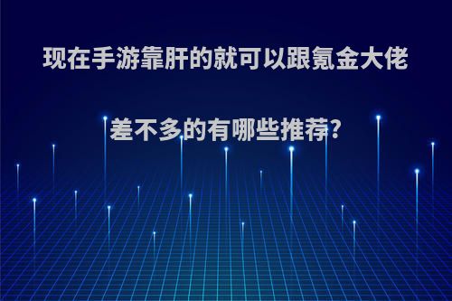 现在手游靠肝的就可以跟氪金大佬差不多的有哪些推荐?