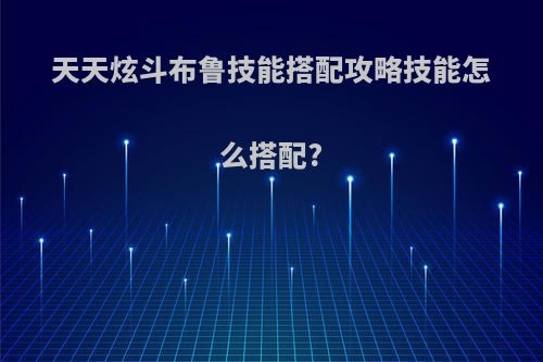 天天炫斗布鲁技能搭配攻略技能怎么搭配?