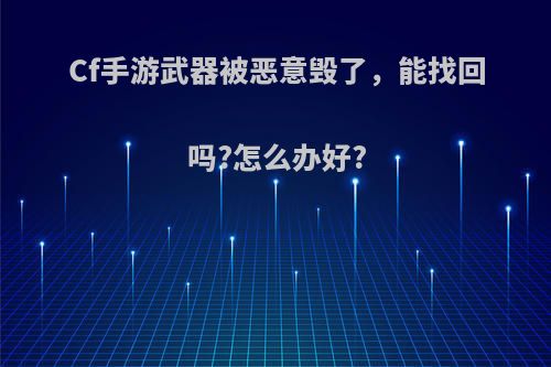 Cf手游武器被恶意毁了，能找回吗?怎么办好?