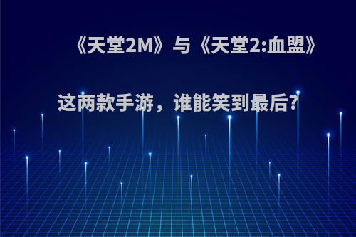 《天堂2M》与《天堂2:血盟》这两款手游，谁能笑到最后?