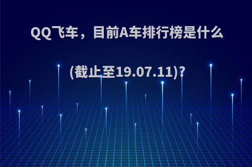 QQ飞车，目前A车排行榜是什么(截止至19.07.11)?