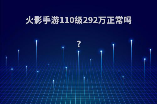 火影手游110级292万正常吗?