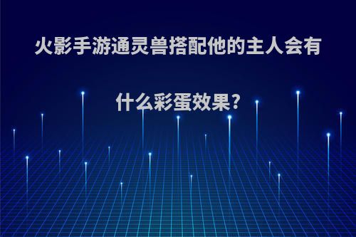 火影手游通灵兽搭配他的主人会有什么彩蛋效果?