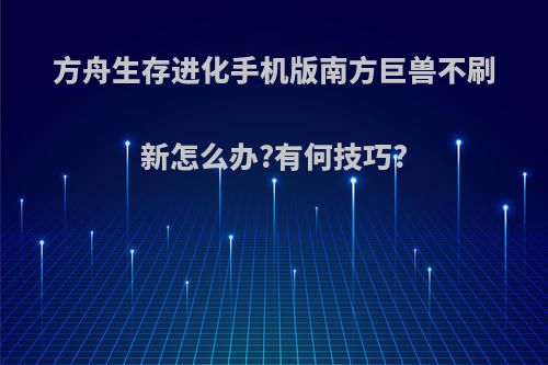 方舟生存进化手机版南方巨兽不刷新怎么办?有何技巧?