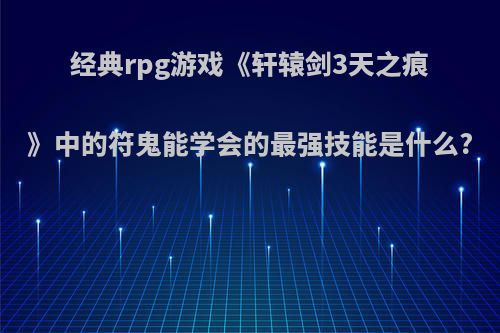 经典rpg游戏《轩辕剑3天之痕》中的符鬼能学会的最强技能是什么?