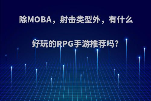 除MOBA，射击类型外，有什么好玩的RPG手游推荐吗?