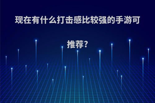 现在有什么打击感比较强的手游可推荐?