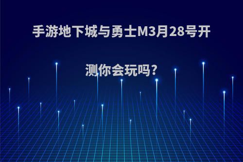 手游地下城与勇士M3月28号开测你会玩吗?