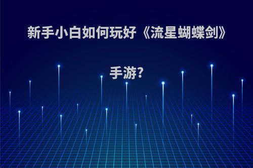 新手小白如何玩好《流星蝴蝶剑》手游?