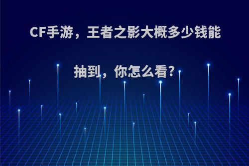 CF手游，王者之影大概多少钱能抽到，你怎么看?