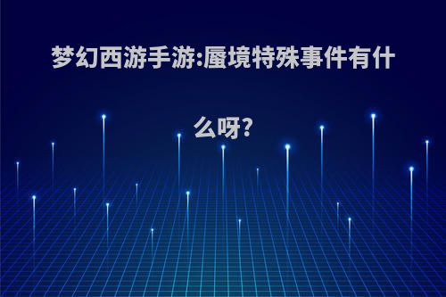 梦幻西游手游:蜃境特殊事件有什么呀?