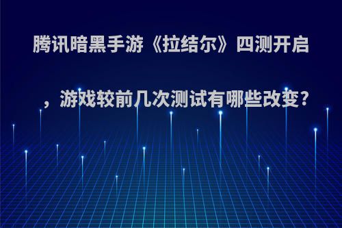 腾讯暗黑手游《拉结尔》四测开启，游戏较前几次测试有哪些改变?