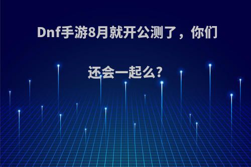 Dnf手游8月就开公测了，你们还会一起么?