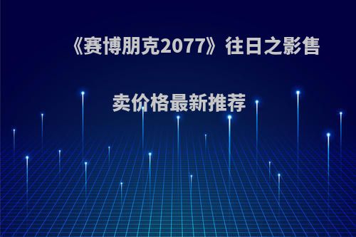 《赛博朋克2077》往日之影售卖价格最新推荐