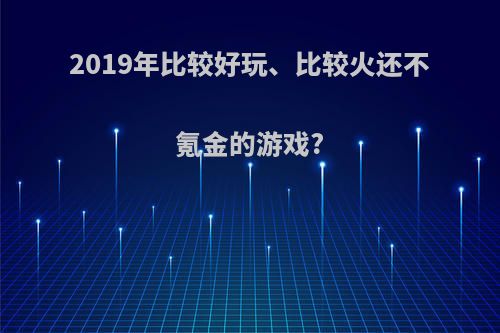 2019年比较好玩、比较火还不氪金的游戏?