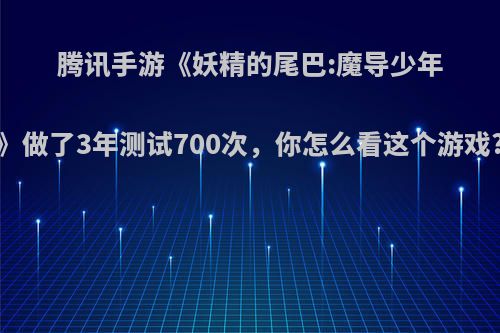 腾讯手游《妖精的尾巴:魔导少年》做了3年测试700次，你怎么看这个游戏?