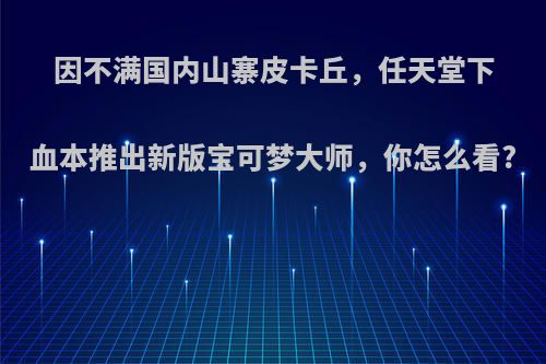 因不满国内山寨皮卡丘，任天堂下血本推出新版宝可梦大师，你怎么看?