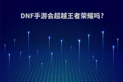 DNF手游会超越王者荣耀吗?