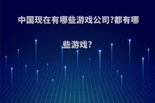 中国现在有哪些游戏公司?都有哪些游戏?